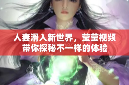人妻滑入新世界，莹莹视频带你探秘不一样的体验