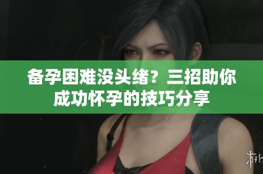 备孕困难没头绪？三招助你成功怀孕的技巧分享