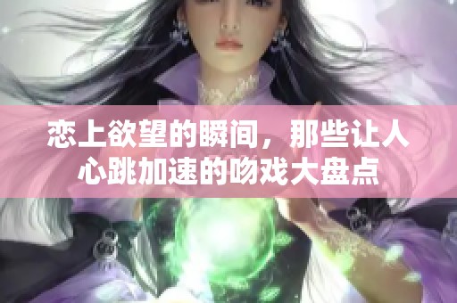 恋上欲望的瞬间，那些让人心跳加速的吻戏大盘点