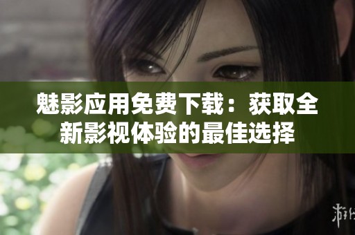 魅影应用免费下载：获取全新影视体验的最佳选择