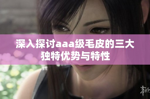 深入探讨aaa级毛皮的三大独特优势与特性
