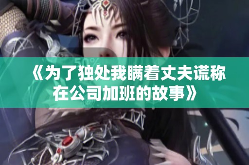 《为了独处我瞒着丈夫谎称在公司加班的故事》