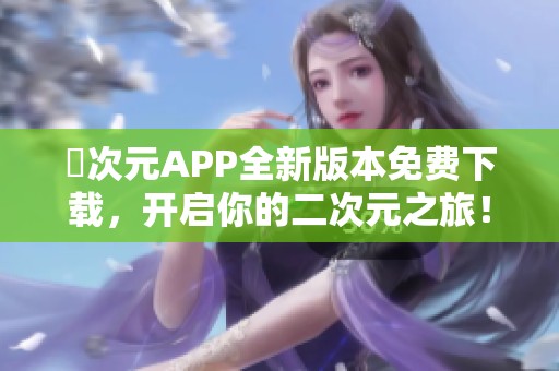 囧次元APP全新版本免费下载，开启你的二次元之旅！