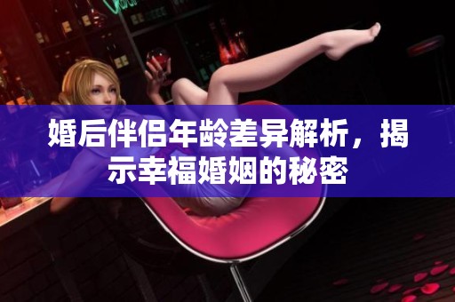 婚后伴侣年龄差异解析，揭示幸福婚姻的秘密