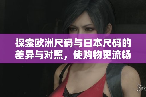 探索欧洲尺码与日本尺码的差异与对照，使购物更流畅无阻  