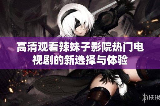 高清观看辣妹子影院热门电视剧的新选择与体验