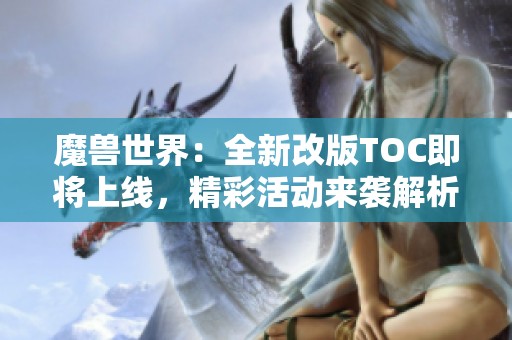 魔兽世界：全新改版TOC即将上线，精彩活动来袭解析