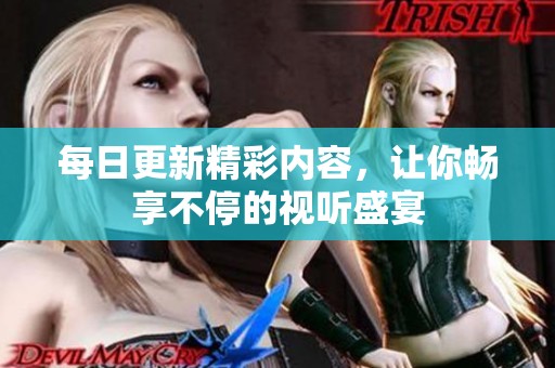 每日更新精彩内容，让你畅享不停的视听盛宴