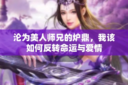 沦为美人师兄的炉鼎，我该如何反转命运与爱情