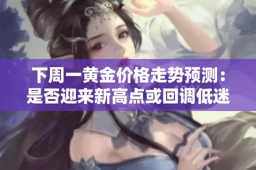 下周一黄金价格走势预测：是否迎来新高点或回调低迷