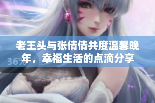 老王头与张倩倩共度温馨晚年，幸福生活的点滴分享