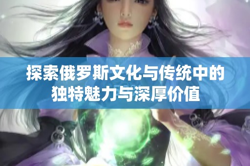 探索俄罗斯文化与传统中的独特魅力与深厚价值