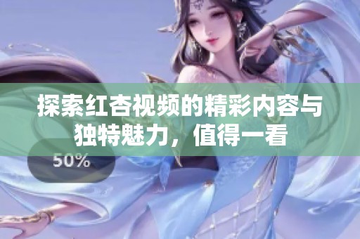 探索红杏视频的精彩内容与独特魅力，值得一看