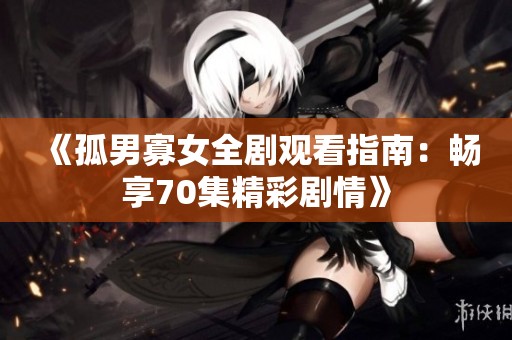 《孤男寡女全剧观看指南：畅享70集精彩剧情》