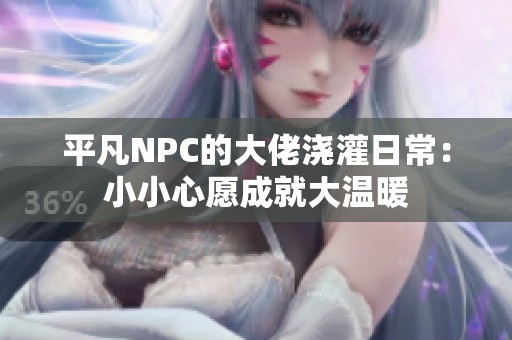平凡NPC的大佬浇灌日常：小小心愿成就大温暖