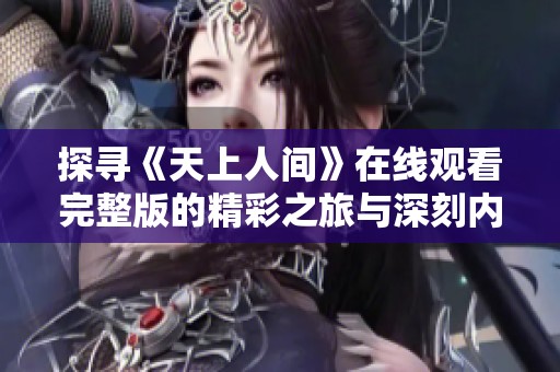 探寻《天上人间》在线观看完整版的精彩之旅与深刻内涵
