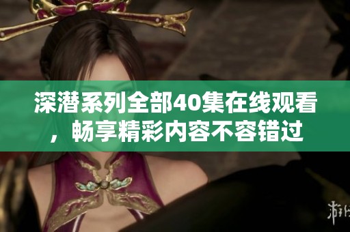 深潜系列全部40集在线观看，畅享精彩内容不容错过