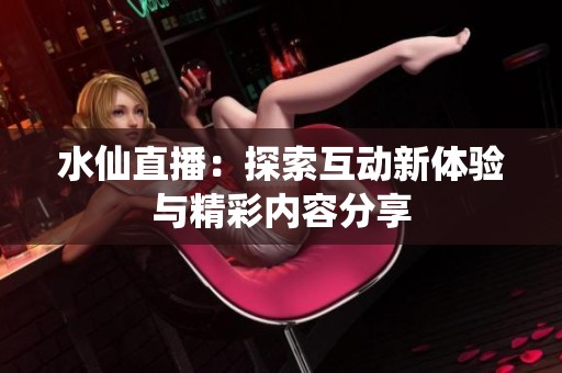 水仙直播：探索互动新体验与精彩内容分享