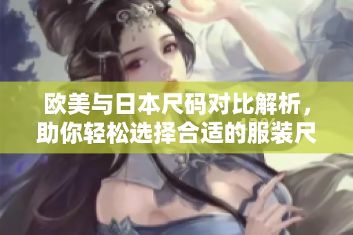 欧美与日本尺码对比解析，助你轻松选择合适的服装尺码