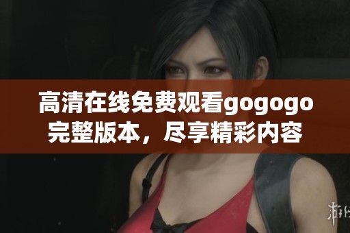 高清在线免费观看gogogo完整版本，尽享精彩内容