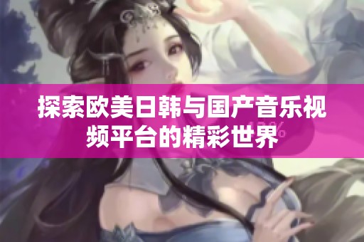 探索欧美日韩与国产音乐视频平台的精彩世界