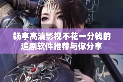 畅享高清影视不花一分钱的追剧软件推荐与你分享