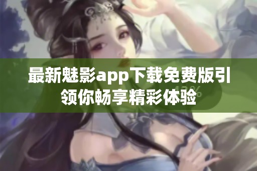 最新魅影app下载免费版引领你畅享精彩体验