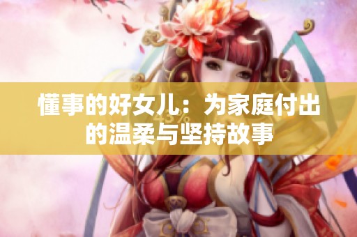 懂事的好女儿：为家庭付出的温柔与坚持故事