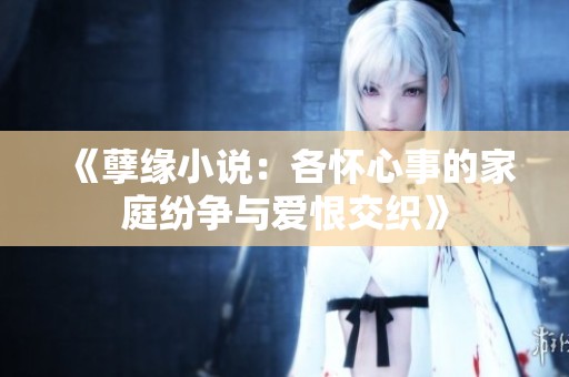 《孽缘小说：各怀心事的家庭纷争与爱恨交织》