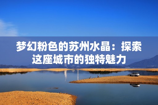 梦幻粉色的苏州水晶：探索这座城市的独特魅力