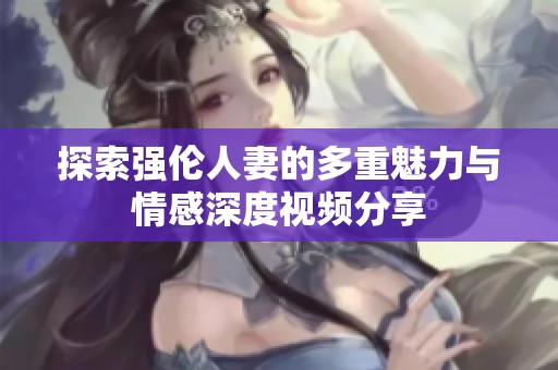 探索强伦人妻的多重魅力与情感深度视频分享