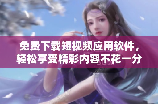 免费下载短视频应用软件，轻松享受精彩内容不花一分钱
