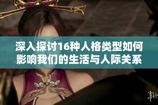 深入探讨16种人格类型如何影响我们的生活与人际关系