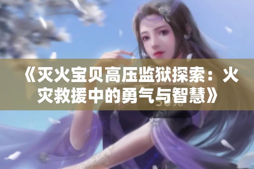 《灭火宝贝高压监狱探索：火灾救援中的勇气与智慧》