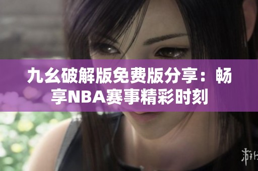 九幺破解版免费版分享：畅享NBA赛事精彩时刻