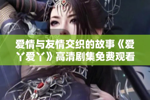 爱情与友情交织的故事《爱丫爱丫》高清剧集免费观看