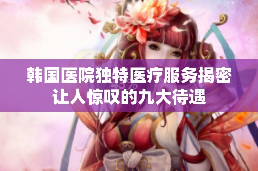韩国医院独特医疗服务揭密 让人惊叹的九大待遇 