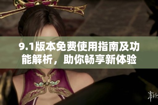 9.1版本免费使用指南及功能解析，助你畅享新体验