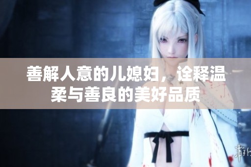 善解人意的儿媳妇，诠释温柔与善良的美好品质
