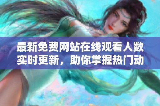 最新免费网站在线观看人数实时更新，助你掌握热门动态信息