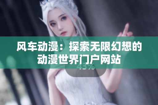 风车动漫：探索无限幻想的动漫世界门户网站
