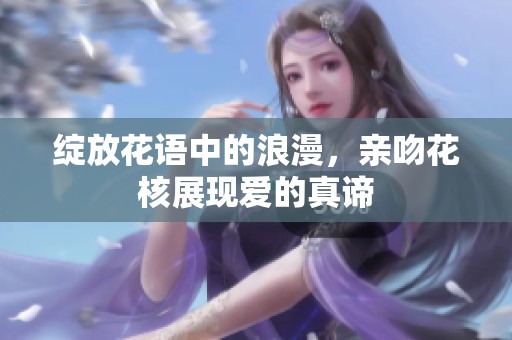 绽放花语中的浪漫，亲吻花核展现爱的真谛