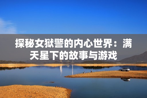 探秘女狱警的内心世界：满天星下的故事与游戏