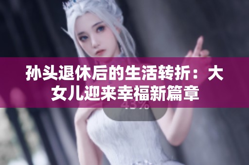 孙头退休后的生活转折：大女儿迎来幸福新篇章