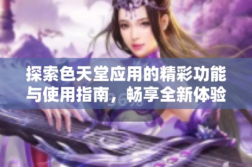 探索色天堂应用的精彩功能与使用指南，畅享全新体验