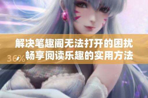 解决笔趣阁无法打开的困扰，畅享阅读乐趣的实用方法