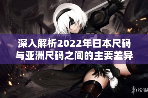 深入解析2022年日本尺码与亚洲尺码之间的主要差异