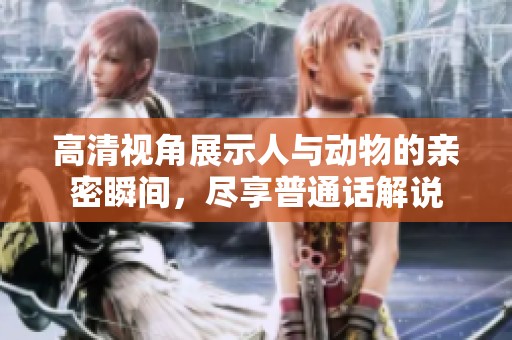 高清视角展示人与动物的亲密瞬间，尽享普通话解说