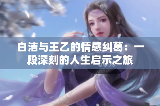 白洁与王乙的情感纠葛：一段深刻的人生启示之旅