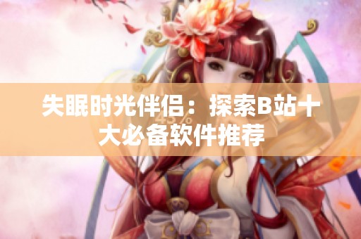 失眠时光伴侣：探索B站十大必备软件推荐
